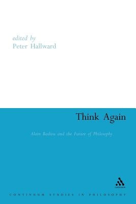 Think Again: Alain Badiou and the Future of Philosophy by Hallward, Peter