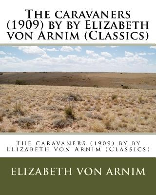 The caravaners (1909) by by Elizabeth von Arnim (Classics) by Arnim, Elizabeth Von