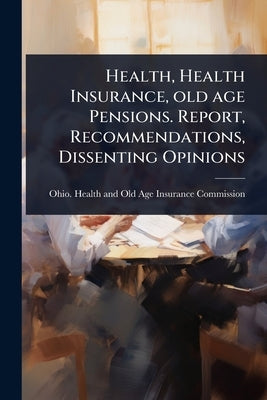 Health, Health Insurance, old age Pensions. Report, Recommendations, Dissenting Opinions by Ohio Health and Old Age Insurance Co