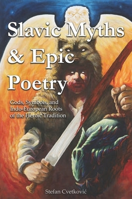 Slavic Myths & Epic Poetry: Gods, Symbols, and Indo-European Roots of the Heroic Tradition by Cvetkovic, Stefan