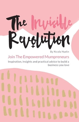 The Invisible Revolution: Join the empowered Mumpreneurs: Inspiration, insights & practical advice to build a business you love by Huelin, Nicola