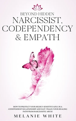 Beyond Hidden Narcissist, Codependency & Empath: How to Protect Your Highly Sensitive Soul in a Codependent Relationship and Fast-Track Your Healing P by White, Melanie