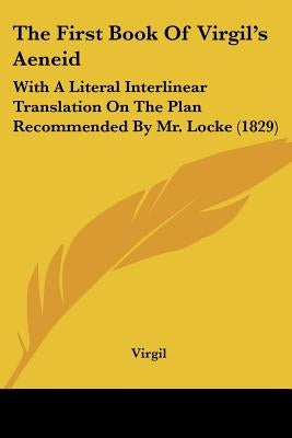 The First Book Of Virgil's Aeneid: With A Literal Interlinear Translation On The Plan Recommended By Mr. Locke (1829) by Virgil