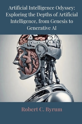 Artificial Intelligence Odyssey: Exploring the Depths of Artificial Intelligence, from Genesis to Generative AI by Byrum, Robert C.