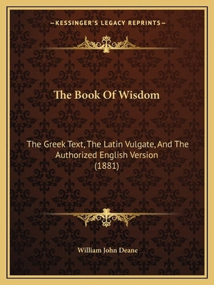 The Book Of Wisdom: The Greek Text, The Latin Vulgate, And The Authorized English Version (1881) by Deane, William John
