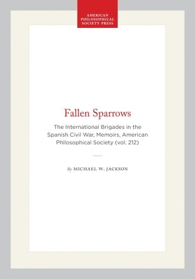 Fallen Sparrows: The International Brigades in the Spanish Civil War, Memoirs, American Philosophical Society (Vol. 212) by Jackson, Michael W.
