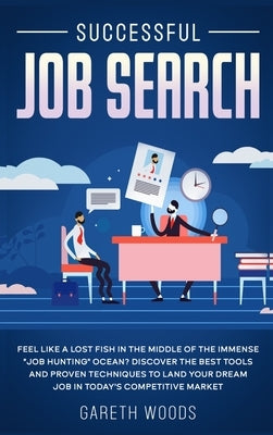 Successful Job Search: Feel Like a Lost Fish in The Middle of the Immense "Job Hunting" Ocean? Discover The Best Tools and Proven Techniques by Woods, Gareth