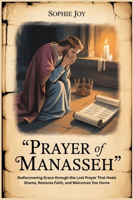 Prayer of Manasseh: Rediscovering Grace through the Lost Prayer That Heals Shame, Restores Faith, and Welcomes You Home by Joy, Sophie