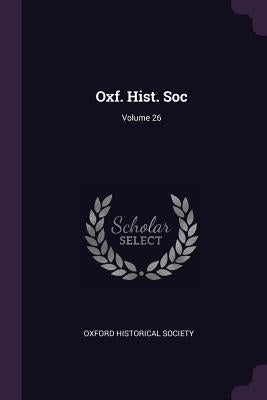 Oxf. Hist. Soc; Volume 26 by Oxford Historical Society