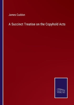 A Succinct Treatise on the Copyhold Acts by Cuddon, James
