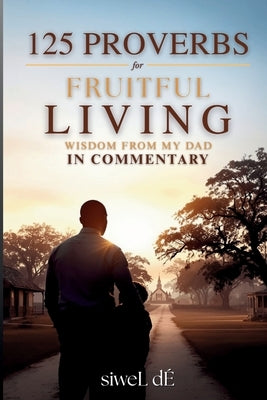 125 Proverbs for Fruitful Living Wisdom From My Dad In Commentary by DÉ, Siwel