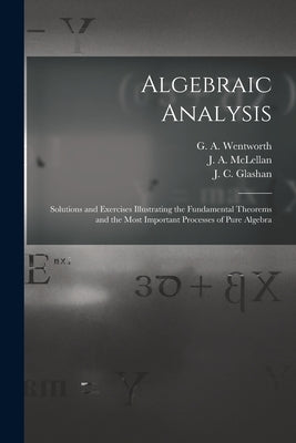 Algebraic Analysis [microform]: Solutions and Exercises Illustrating the Fundamental Theorems and the Most Important Processes of Pure Algebra by Wentworth, G. a. (George Albert) 183