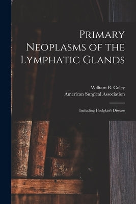 Primary Neoplasms of the Lymphatic Glands: Including Hodgkin's Disease by Coley, William B. (William Bradley)