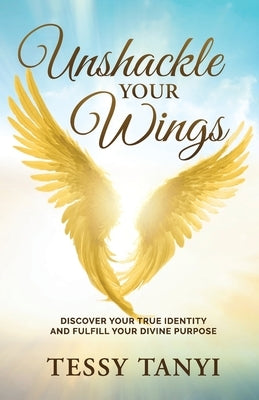 Unshackle Your Wings: Discover Your True Identity and Fulfill Your Divine Purpose by Tanyi, Tessy