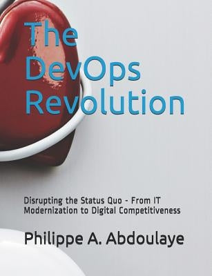 The DevOps Revolution: Disrupting the Status Quo - From IT Modernization to Digital Competitiveness by Abdoulaye, Philippe A.