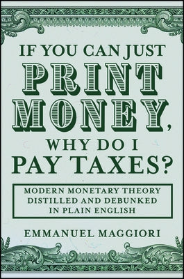 If You Can Just Print Money, Why Do I Pay Taxes?: Modern Monetary Theory Distilled and Debunked in Plain English by Maggiori, Emmanuel