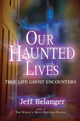 Our Haunted Lives: True Life Ghost Encounters by Belanger, Jeff