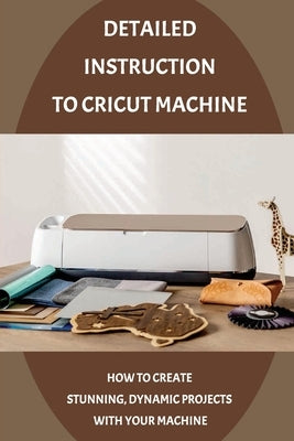 Detailed Instruction To Cricut Machine: How To Create Stunning, Dynamic Projects With Your Machine: How Cricut Machine Works by Bulgin, Harland