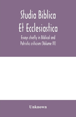 Studia Biblica Et Ecclesiastica: Essays chiefly in Biblical and Patristic criticism (Volume IV) by Unknown