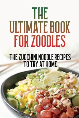 The Ultimate Book For Zoodles: The Zucchini Noodle Recipes To Try At Home: Homemade Zucchini Noodles by Macchia, Robyn