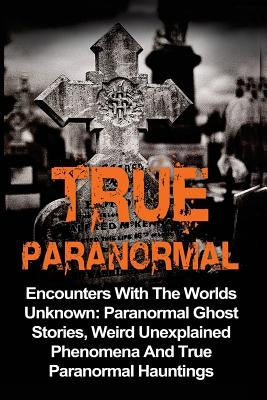 True Paranormal: Encounters With The World's Unknown: Paranormal True Ghost Stories, Weird Unexplained Phenomena And True Paranormal Ha by Kennedy, Travis S.