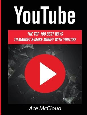 YouTube: The Top 100 Best Ways To Market & Make Money With YouTube by McCloud, Ace