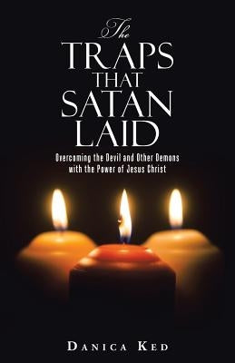 The Traps that Satan Laid: Overcoming the Devil and Other Demons with the Power of Jesus Christ by Ked, Danica