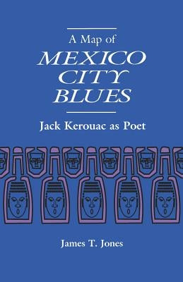 A Map of Mexico City Blues: Jack Kerouac as Poet by Jones, James T.