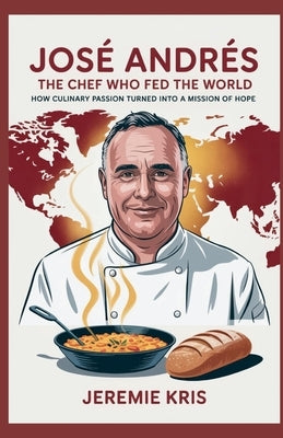 José Andrés: The Chef Who Fed the World: How Culinary Passion Turned into a Mission of Hope by Kris, Jeremie