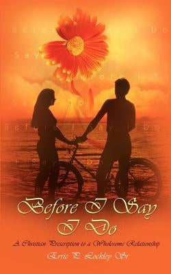 Before I Say I Do: A Christian Prescription to a Wholesome Relationship by Lockley, Erric P., Sr.
