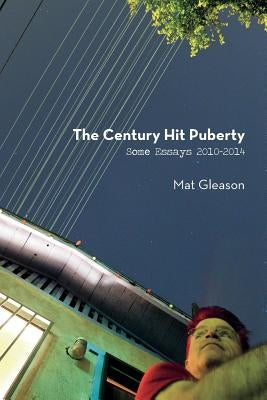The Century Hit Puberty: Selected Essays 2010-2014 by Gleason, Mat