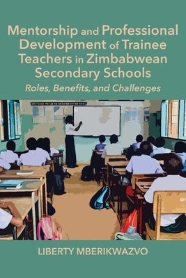 Mentorship and Professional Development of Trainee Teachers in Zimbabwean Secondary Schools: Roles, Benefits, and Challenges by Mberikwazvo, Liberty