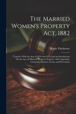 The Married Women's Property Act, 1882: Together With the Acts of 1870 and 1874, and an Introduction On the Law of Married Women's Property. With Appe by Thicknesse, Ralph
