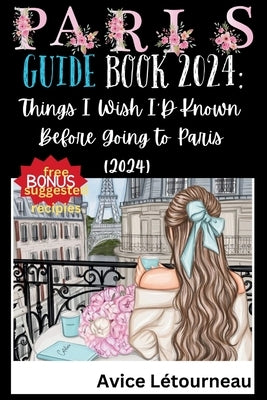 Paris Guide Book 2024: Things I Wish I'D Known Before Going to Paris (2024) by Létourneau, Avice