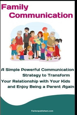 Family Communication: A Simple Powerful Communication Strategy to Transform Your Relationship with Your Kids and Enjoy Being a Parent Again by Publishers, Fanton