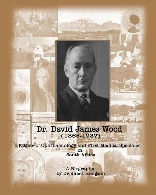 Dr. David James Wood (1865-1937): Father of Ophthalmology and First Medical Specialist in South Africa by Hodgson, Janet