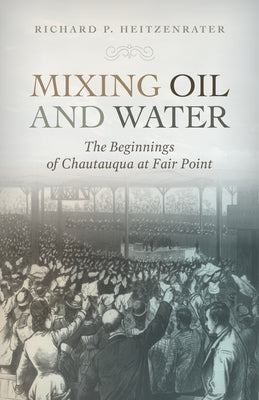 Mixing Oil and Water: The Beginnings of Chautauqua at Fair Point by Heitzenrater, Richard P.