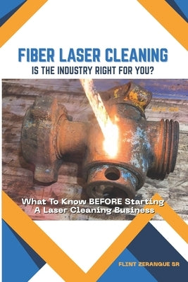 FIBER LASER CLEANING - Is The Industry Right For You?: What To Know BEFORE Starting A Laser Cleaning Business by Zerangue, Flint, Sr.