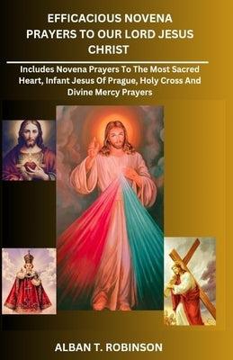 Efficacious Novena Prayers to Our Lord Jesus Christ: Includes Novena Prayers to the Most Sacred Heart, Infant Jesus of Prague, Holy Cross and Divine M by Robinson, Alban T.