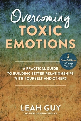 Overcoming Toxic Emotions: A Practical Guide to Building Better Relationships with Yourself and Others by Guy, Leah