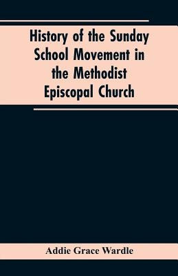 History of the Sunday School Movement in the Methodist Episcopal Church: A Dissertation Submitted to the Faculty of the Graduate School of Arts and Li by Wardle, Addie Grace