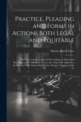 Practice, Pleading and Forms in Actions Both Legal and Equitable: Forms in Actions, in Special Proceedings, in Provisional Remedies, and of Affidavits by Estee, Morris March