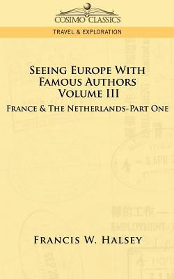 Seeing Europe with Famous Authors: Volume III - France & the Netherlands-Part One by Halsey, Francis W.