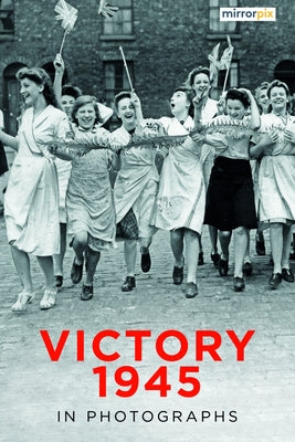 Victory 1945 in Photographs by Mirrorpix