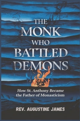 The Monk Who Battled Demons: How St. Anthony Became the Father of Monasticism by James, Augustine