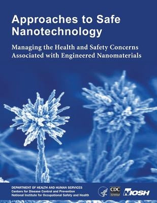 Approaches to Safe Nanotechnology: Managing the Health and Safety Concerns Associated with Engineered Nanomaterials by And Prevention, Centers for Disease Cont