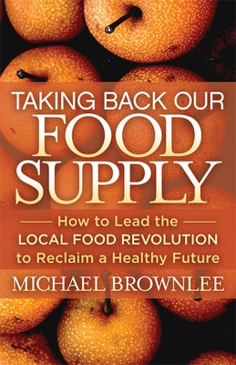 Taking Back Our Food Supply: How to Lead the Local Food Revolution to Reclaim a Healthy Future by Brownlee, Michael