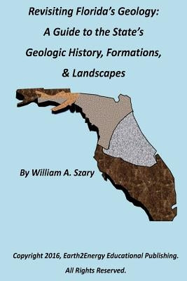 Revisiting Florida's Geology: A Photographic Guide to the State's Geologic History, Formations, & Landscapes by Szary, William a.