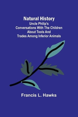 Natural History; Uncle Philip's Conversations with the Children about Tools and Trades among Inferior Animals by L. Hawks, Francis