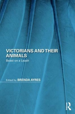 Victorians and Their Animals: Beast on a Leash by Ayres, Brenda